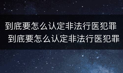 到底要怎么认定非法行医犯罪 到底要怎么认定非法行医犯罪行为