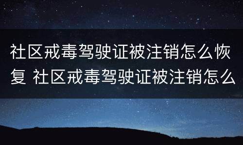 社区戒毒驾驶证被注销怎么恢复 社区戒毒驾驶证被注销怎么恢复呢
