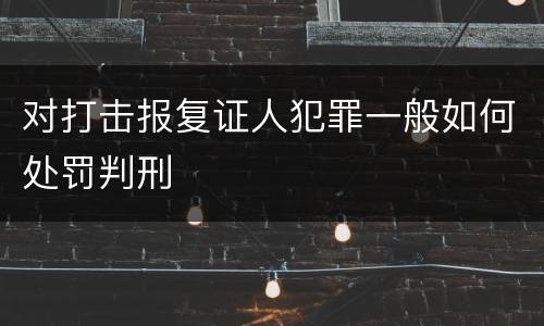 对打击报复证人犯罪一般如何处罚判刑