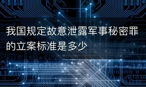 我国规定故意泄露军事秘密罪的立案标准是多少