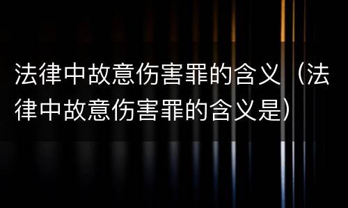 法律中故意伤害罪的含义（法律中故意伤害罪的含义是）
