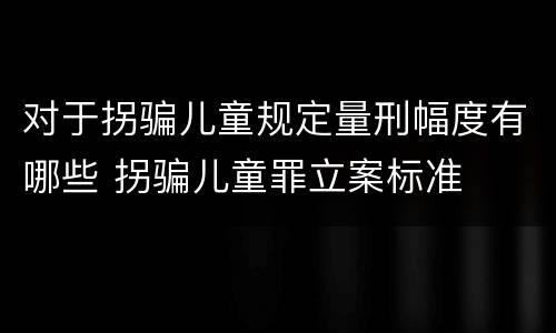 对于拐骗儿童规定量刑幅度有哪些 拐骗儿童罪立案标准