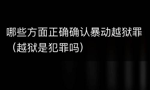 哪些方面正确确认暴动越狱罪（越狱是犯罪吗）