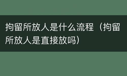 拘留所放人是什么流程（拘留所放人是直接放吗）