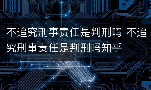 不追究刑事责任是判刑吗 不追究刑事责任是判刑吗知乎