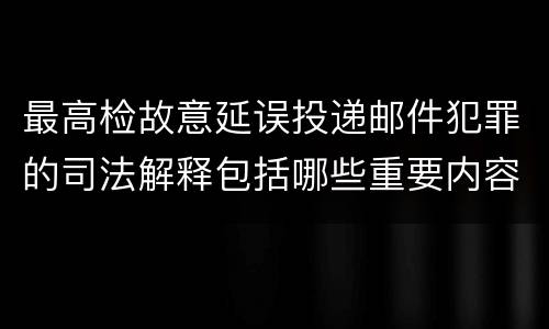 最高检故意延误投递邮件犯罪的司法解释包括哪些重要内容