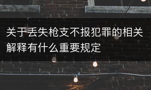 关于丢失枪支不报犯罪的相关解释有什么重要规定