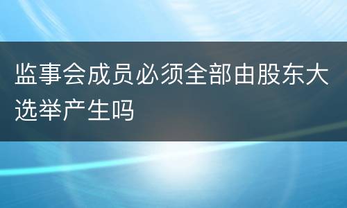 监事会成员必须全部由股东大选举产生吗