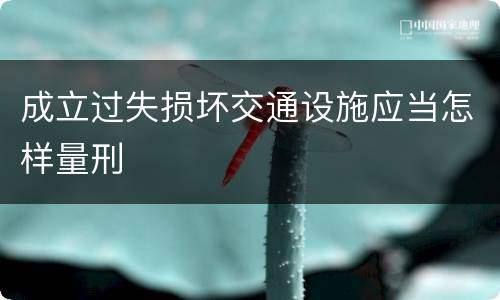 成立过失损坏交通设施应当怎样量刑