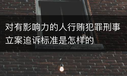 对有影响力的人行贿犯罪刑事立案追诉标准是怎样的