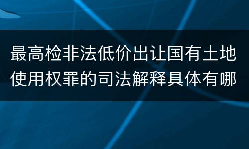 最高检非法低价出让国有土地使用权罪的司法解释具体有哪些主要内容