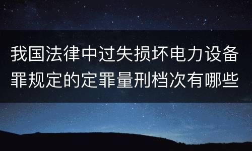 我国法律中过失损坏电力设备罪规定的定罪量刑档次有哪些