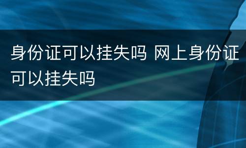 身份证可以挂失吗 网上身份证可以挂失吗