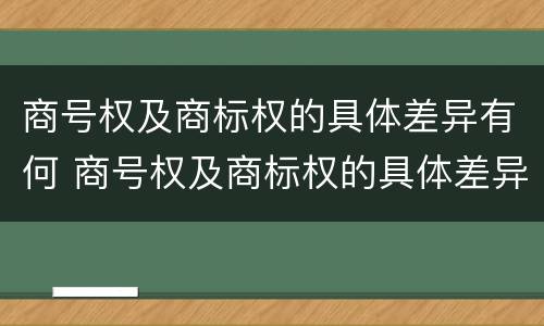 商号权及商标权的具体差异有何 商号权及商标权的具体差异有何影响