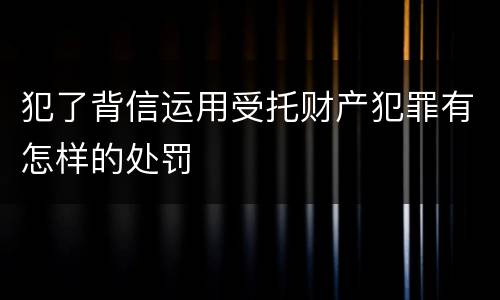 犯了背信运用受托财产犯罪有怎样的处罚