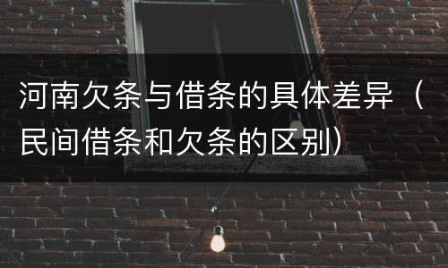 河南欠条与借条的具体差异（民间借条和欠条的区别）