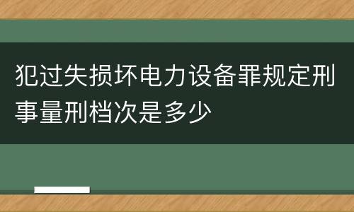 犯过失损坏电力设备罪规定刑事量刑档次是多少