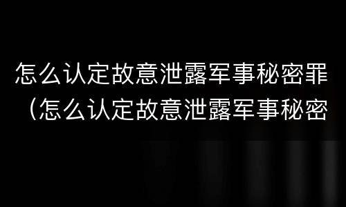怎么认定故意泄露军事秘密罪（怎么认定故意泄露军事秘密罪行为）