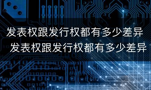 发表权跟发行权都有多少差异 发表权跟发行权都有多少差异呢