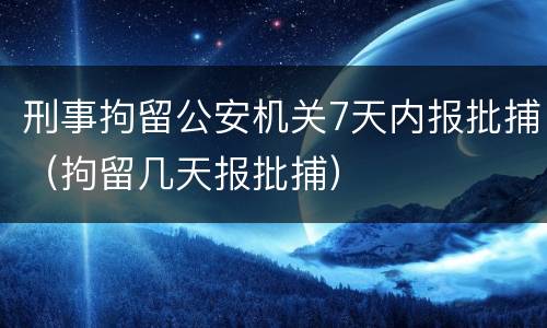 刑事拘留公安机关7天内报批捕（拘留几天报批捕）