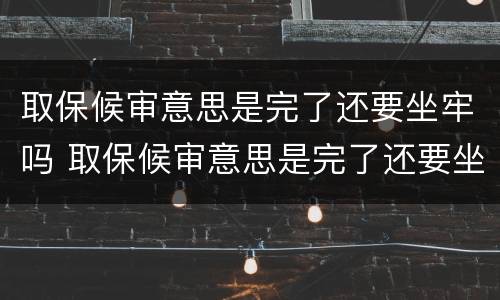 取保候审意思是完了还要坐牢吗 取保候审意思是完了还要坐牢吗