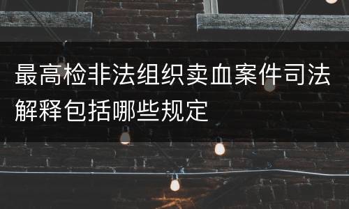 最高检非法组织卖血案件司法解释包括哪些规定