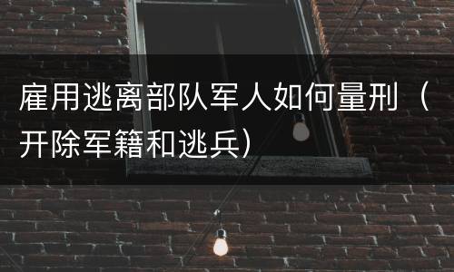 雇用逃离部队军人如何量刑（开除军籍和逃兵）