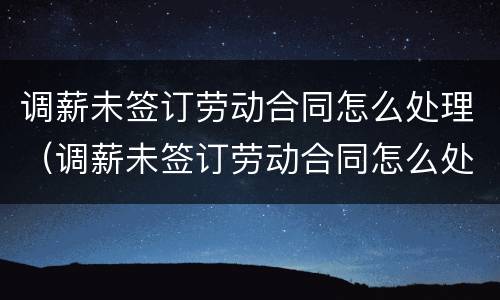 调薪未签订劳动合同怎么处理（调薪未签订劳动合同怎么处理赔偿）
