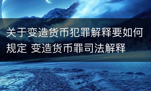 关于变造货币犯罪解释要如何规定 变造货币罪司法解释