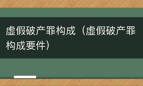 虚假破产罪构成（虚假破产罪构成要件）