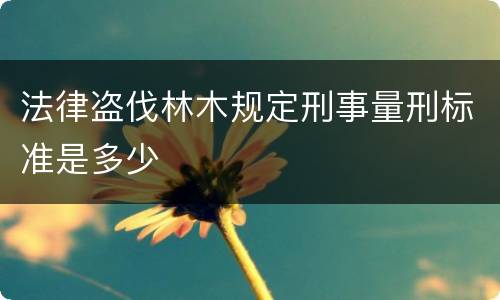 法律盗伐林木规定刑事量刑标准是多少