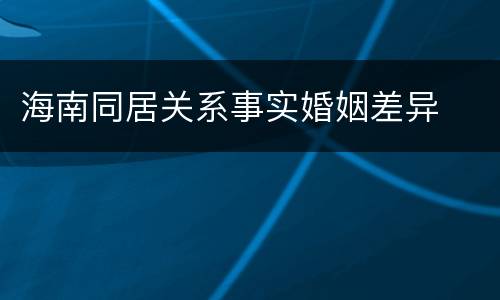海南同居关系事实婚姻差异