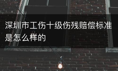 深圳市工伤十级伤残赔偿标准是怎么样的
