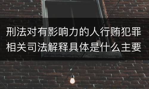 刑法对有影响力的人行贿犯罪相关司法解释具体是什么主要规定