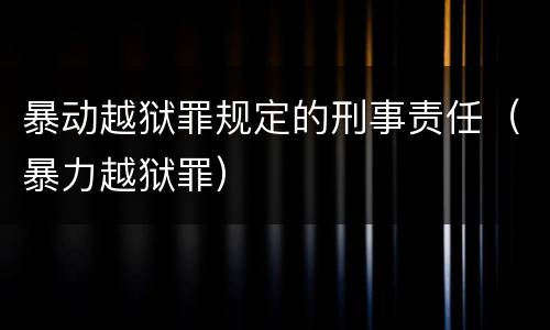 暴动越狱罪规定的刑事责任（暴力越狱罪）