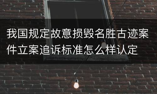 我国规定故意损毁名胜古迹案件立案追诉标准怎么样认定