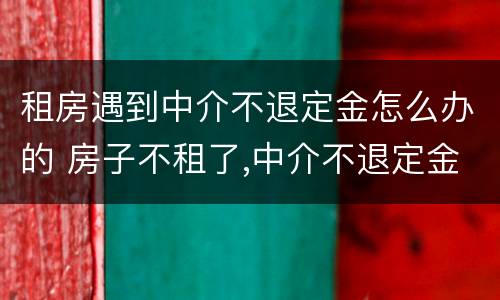 租房遇到中介不退定金怎么办的 房子不租了,中介不退定金,怎么办?
