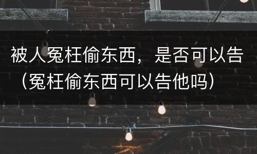 被人冤枉偷东西，是否可以告（冤枉偷东西可以告他吗）