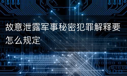 故意泄露军事秘密犯罪解释要怎么规定