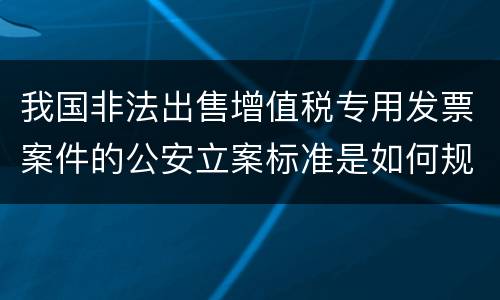 我国非法出售增值税专用发票案件的公安立案标准是如何规定