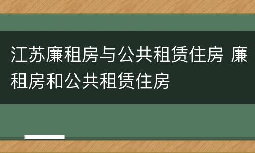 江苏廉租房与公共租赁住房 廉租房和公共租赁住房