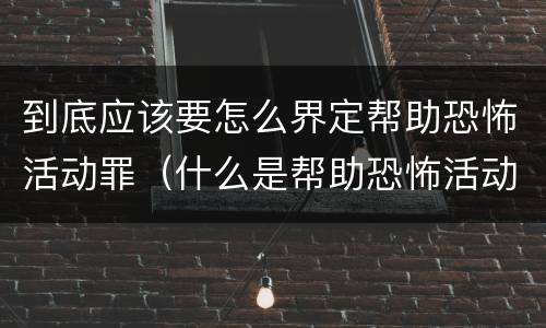 到底应该要怎么界定帮助恐怖活动罪（什么是帮助恐怖活动罪）