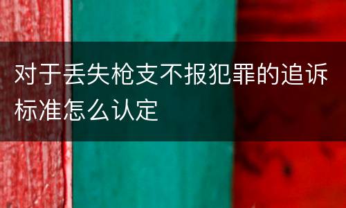 对于丢失枪支不报犯罪的追诉标准怎么认定