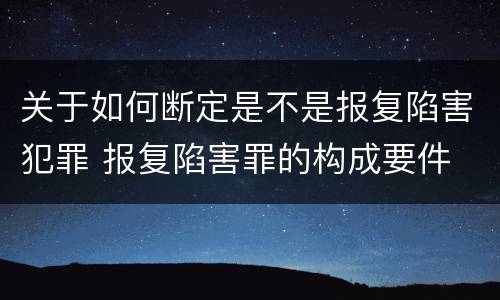 关于如何断定是不是报复陷害犯罪 报复陷害罪的构成要件