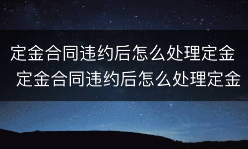 定金合同违约后怎么处理定金 定金合同违约后怎么处理定金退款