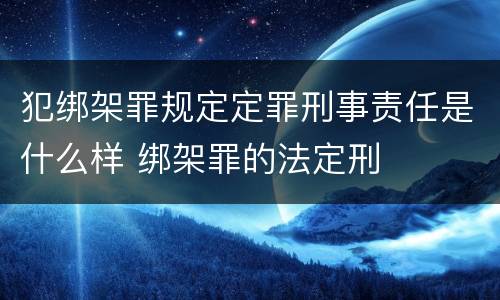 犯绑架罪规定定罪刑事责任是什么样 绑架罪的法定刑