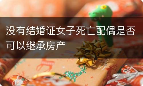 没有结婚证女子死亡配偶是否可以继承房产