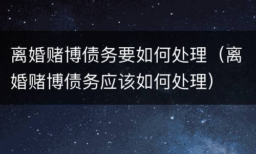 离婚赌博债务要如何处理（离婚赌博债务应该如何处理）