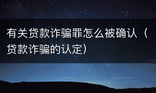 有关贷款诈骗罪怎么被确认（贷款诈骗的认定）