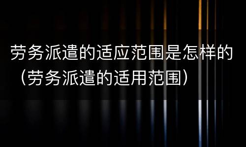 劳务派遣的适应范围是怎样的（劳务派遣的适用范围）